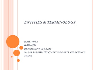 ENTITIES & TERMINOLOGY
R.PAVITHRA
II-MSc-(IT)
DEPARTMENT OF CS&IT
NADAR SARASWATHI COLLEGE OF ARTS AND SCIENCE
THENI.
 
