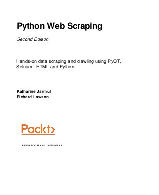 Python Web Scraping
Second Edition
Hands-on data scraping and crawling using PyQT,
Selnium, HTML and Python
Katharine Jarmul
Richard Lawson
BIRMINGHAM - MUMBAI
 