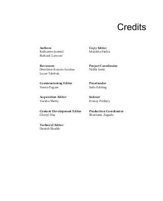 Credits
Authors
Katharine Jarmul
Richard Lawson
Copy Editor
Manisha Sinha
Reviewers
Dimitrios Kouzis-Loukas
Lazar Telebak
Project Coordinator
Nidhi Joshi
Commissioning Editor
Veena Pagare
Proofreader
Safis Editing
Acquisition Editor
Varsha Shetty
Indexer
Francy Puthiry
Content Development Editor
Cheryl Dsa
Production Coordinator
Shantanu Zagade
Technical Editor
Danish Shaikh
 