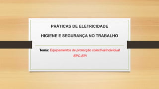 PRÁTICAS DE ELETRICIDADE
HIGIENE E SEGURANÇA NO TRABALHO
Tema: Equipamentos de protecção colectiva/individual
EPC-EPI
 