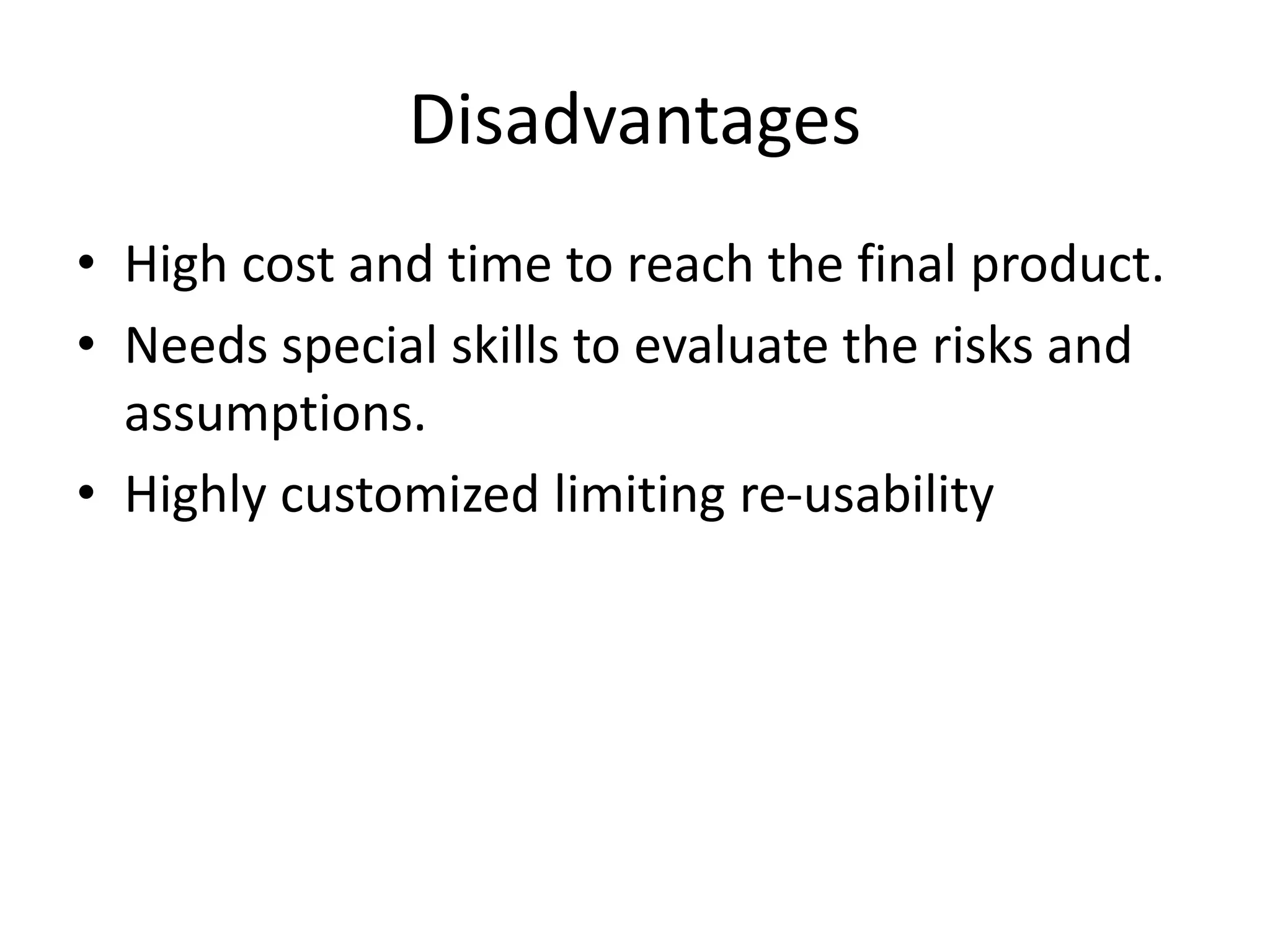 Disadvantages
• High cost and time to reach the final product.
• Needs special skills to evaluate the risks and
assumptions.
• Highly customized limiting re-usability
 