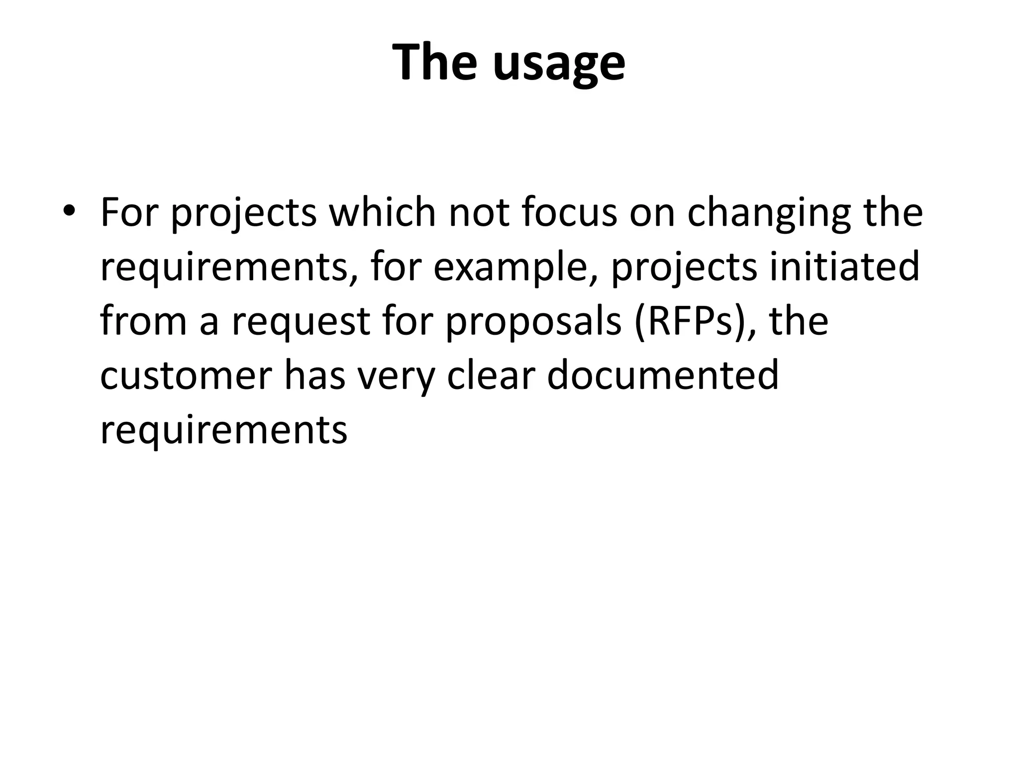The usage
• For projects which not focus on changing the
requirements, for example, projects initiated
from a request for proposals (RFPs), the
customer has very clear documented
requirements
 