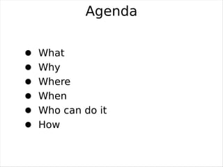 Agenda

What
Why
Where
When
Who can do it
How
 
