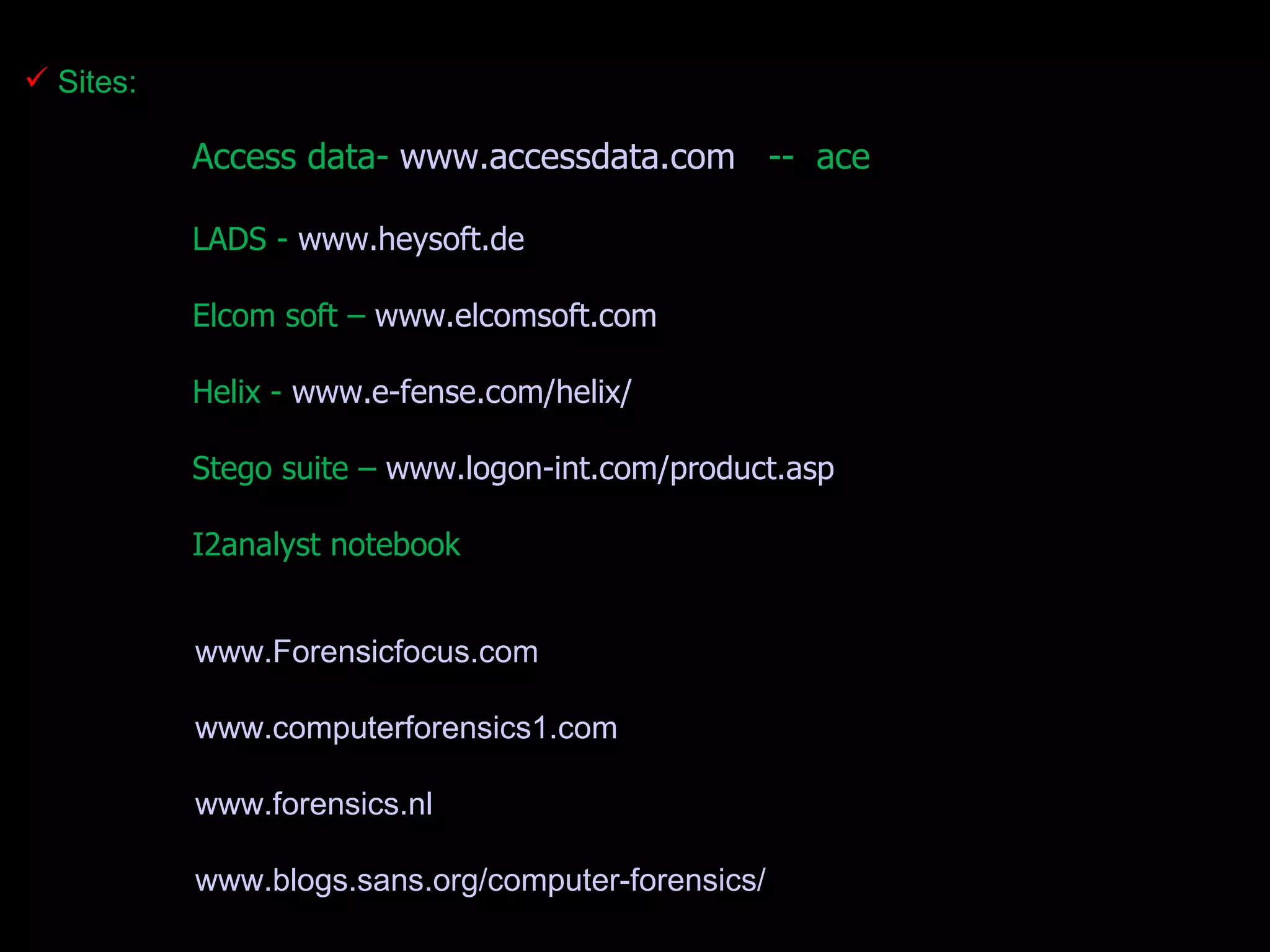 Sites: Access data-  www.accessdata.com    --  ace LADS -  www.heysoft.de Elcom soft –  www.elcomsoft.com Helix -  www.e-fense.com/helix/ Stego suite –  www.logon-int.com/product.asp I2analyst notebook www.Forensicfocus.com www.computerforensics1.com www.forensics.nl www.blogs.sans.org/computer-forensics/ 