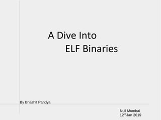 A Dive Into
ELF Binaries
Null Mumbai
12rd
Jan 2019
By Bhashit Pandya
 