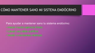 CÓMO MANTENER SANO MI SISTENA EMDÓCRINO
Para ayudar a mantener sano tu sistema endócrino:
• Hacer mucho ejercicio físico
• Llevar una dieta nutritiva
• Asistir a revisiones médicas
 