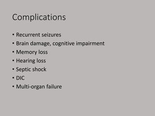 Complications
• Recurrent seizures
• Brain damage, cognitive impairment
• Memory loss
• Hearing loss
• Septic shock
• DIC
• Multi-organ failure
 