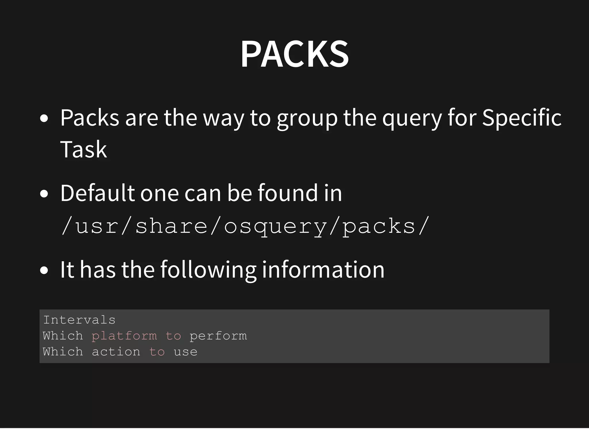 PACKSPACKS
Packs are the way to group the query for Specific
Task
Default one can be found in
/usr/share/osquery/packs/
It has the following information
Intervals
Which platform to perform
Which action to use
 