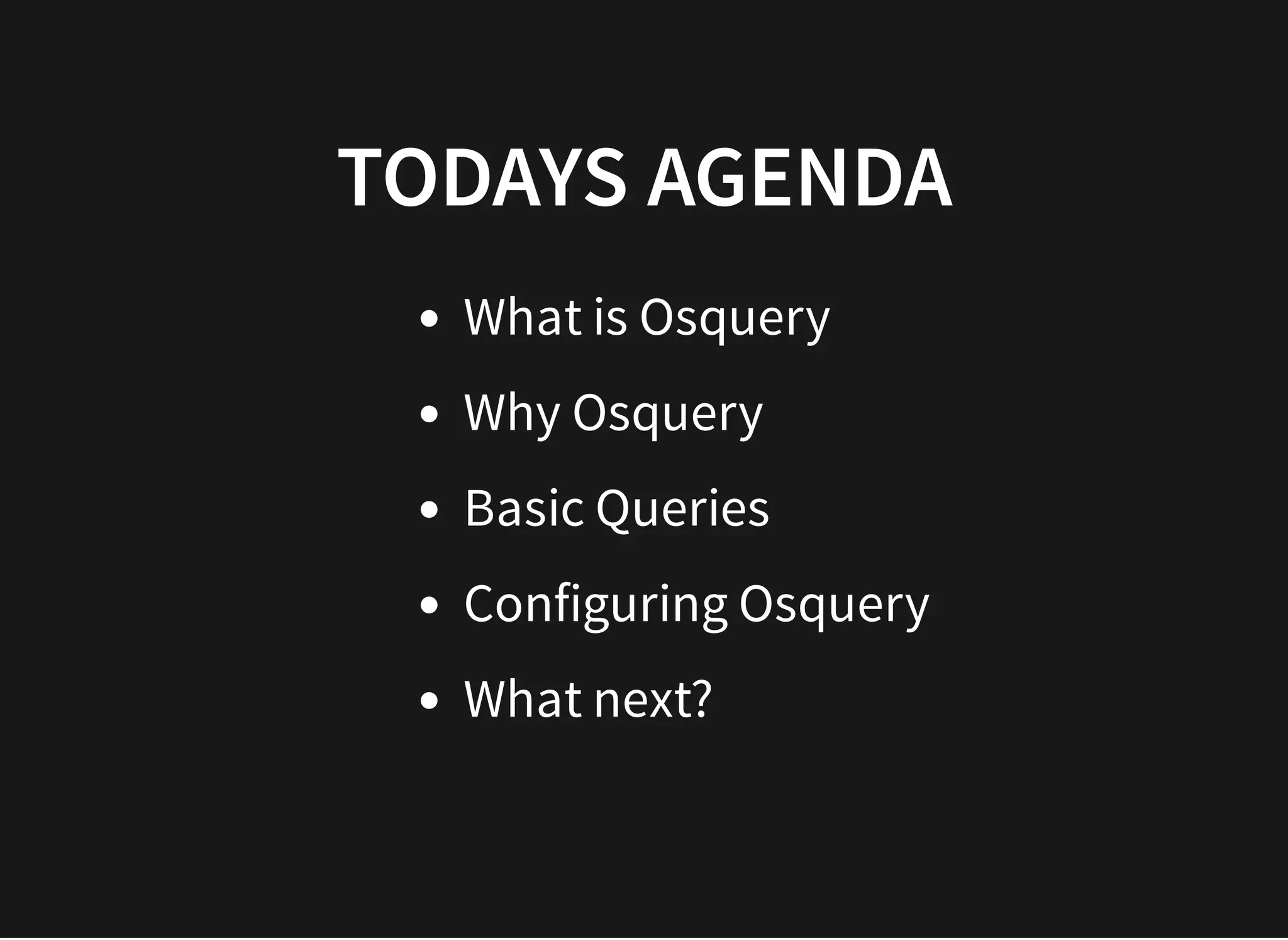 TODAYS AGENDATODAYS AGENDA
What is Osquery
Why Osquery
Basic Queries
Configuring Osquery
What next?
 