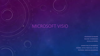 MICROSOFT VISIO
UNIVERSIDAD DE PANAMÁ
FACULTAD: HUMANIDADES
ESCUELA DE ESPAÑOL
EXAMEN FINAL DE INFORMÁTICA
NOMBRE: CINTHIA TREJOS CED: 8-977-485
PROFESORA: MARELISSA SALDARRIAGA
 