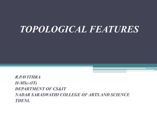 TOPOLOGICAL FEATURES
R.PAVITHRA
II-MSc-(IT)
DEPARTMENT OF CS&IT
NADAR SARASWATHI COLLEGE OF ARTS AND SCIENCE
THENI.
 