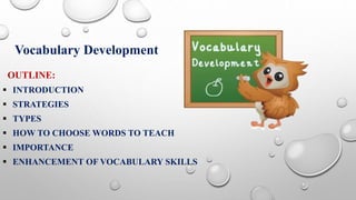 Vocabulary Development
OUTLINE:
 INTRODUCTION
 STRATEGIES
 TYPES
 HOW TO CHOOSE WORDS TO TEACH
 IMPORTANCE
 ENHANCEMENT OF VOCABULARY SKILLS
 