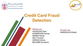 Credit Card Fraud
Detection
Réalisé par:
HOUDOUD Sara
KHARROUBI Asmaa
SENBA Hanae
KALI Youssef
HAROUI Amine
BELARBI Oussama
Encadré par:
HADDOUCH Khalid
 