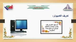 ‫الكمبيوتر‬ ‫اساسيات‬
‫الكمبيوتر‬ ‫تعريف‬
:
‫يقوم‬ ‫الكتروني‬ ‫جهاز‬ ‫هو‬
‫ومعالجتها‬ ‫البيانات‬ ‫بتخزين‬
‫محددة‬ ‫نتائج‬ ‫الي‬ ‫للوصول‬
‫للمعلومات‬
 