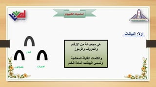 ‫الكمبيوت‬ ‫اساسيات‬
‫ر‬
‫اوال‬
:
‫البيانات‬
.
‫االرقام‬ ‫من‬ ‫مجموعة‬ ‫هي‬
‫والرموز‬ ‫والحروف‬
‫للمعالجة‬ ‫القابلة‬ ‫والكلمات‬
‫الخام‬ ‫المادة‬ ‫البيانات‬ ‫وتسمي‬
‫صور‬
‫اصوات‬
‫نصوص‬
.
 
