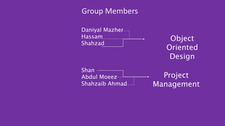 Group Members
Daniyal Mazher
Hassam
Shahzad
Shan
Abdul Moeez
Shahzaib Ahmad
Project
Management
Object
Oriented
Design
 