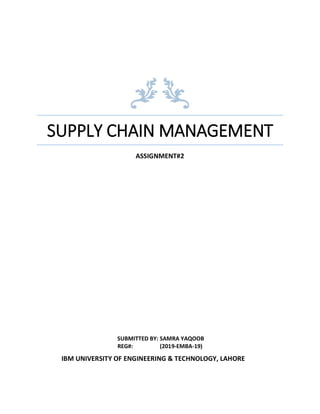 SUPPLY CHAIN MANAGEMENT
ASSIGNMENT#2
SUBMITTED BY: SAMRA YAQOOB
REG#: (2019-EMBA-19)
IBM UNIVERSITY OF ENGINEERING & TECHNOLOGY, LAHORE
 