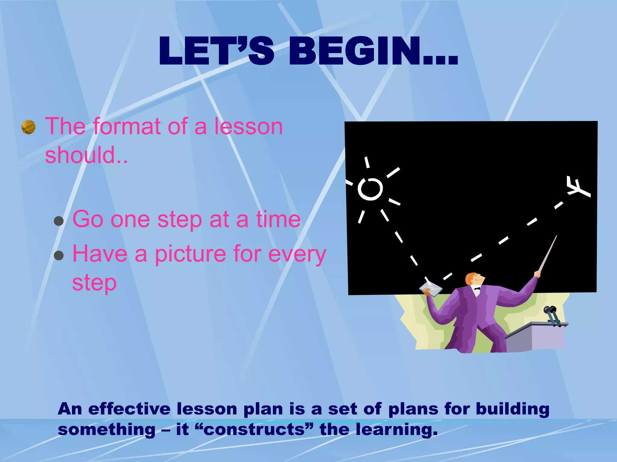 LET’S BEGIN…
The format of a lesson
should..
 Go one step at a time
 Have a picture for every
step
An effective lesson plan is a set of plans for building
something – it “constructs” the learning.
 