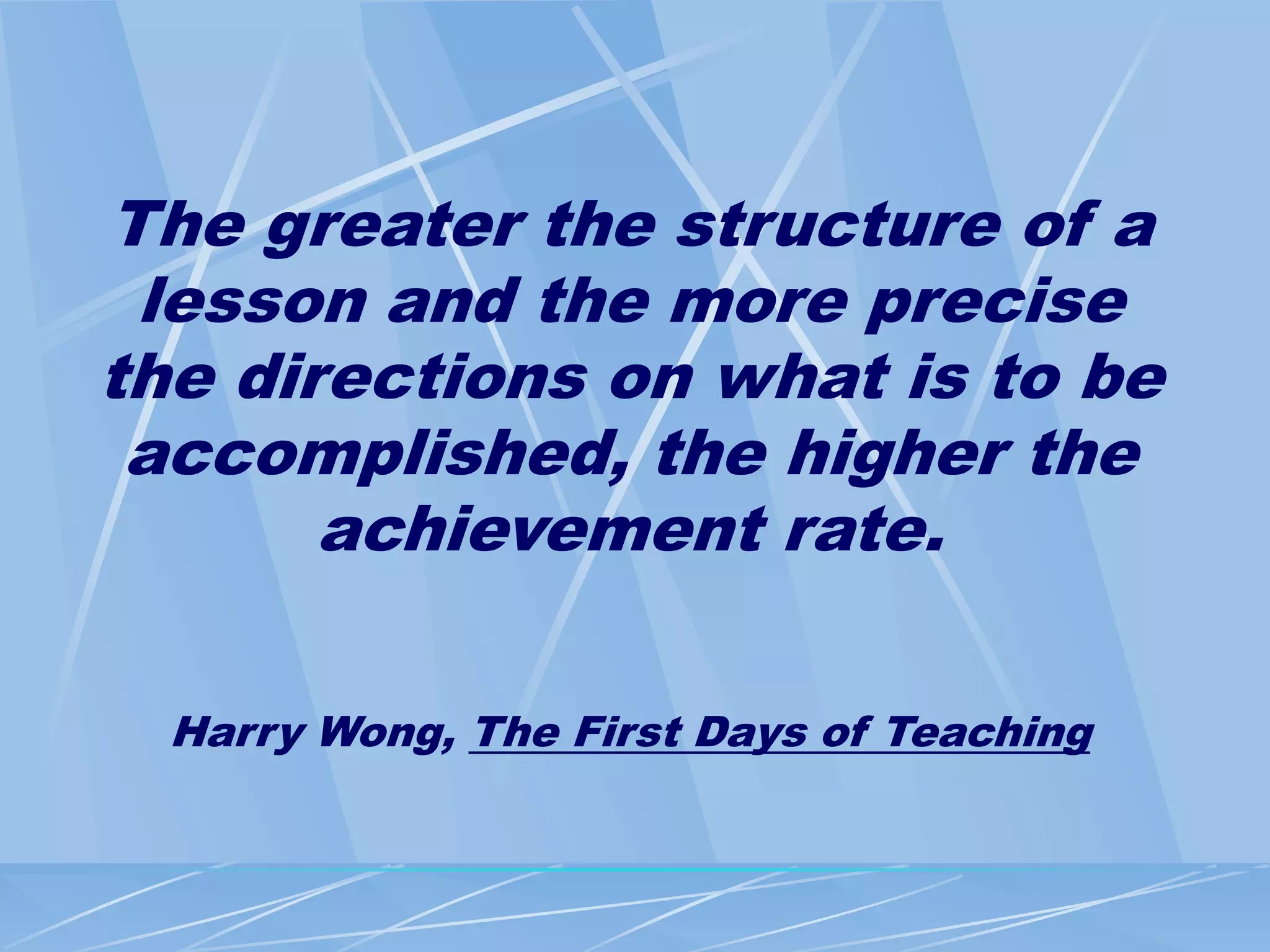 The greater the structure of a
lesson and the more precise
the directions on what is to be
accomplished, the higher the
achievement rate.
Harry Wong, The First Days of Teaching
 