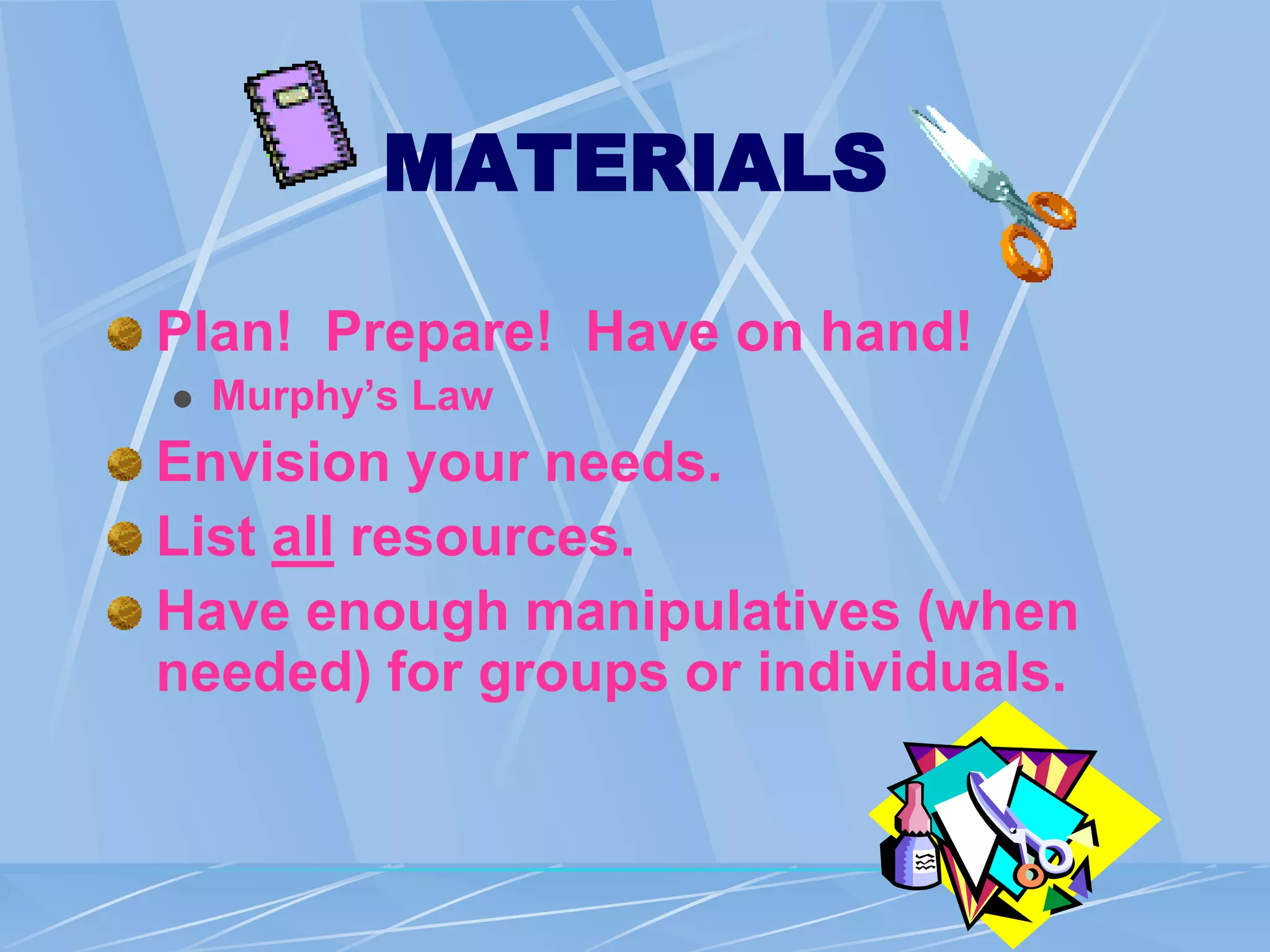 MATERIALS
Plan! Prepare! Have on hand!
 Murphy’s Law
Envision your needs.
List all resources.
Have enough manipulatives (when
needed) for groups or individuals.
 