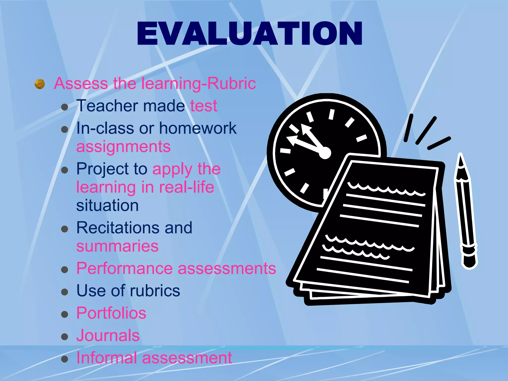 EVALUATION
Assess the learning-Rubric
 Teacher made test
 In-class or homework
assignments
 Project to apply the
learning in real-life
situation
 Recitations and
summaries
 Performance assessments
 Use of rubrics
 Portfolios
 Journals
 Informal assessment
 