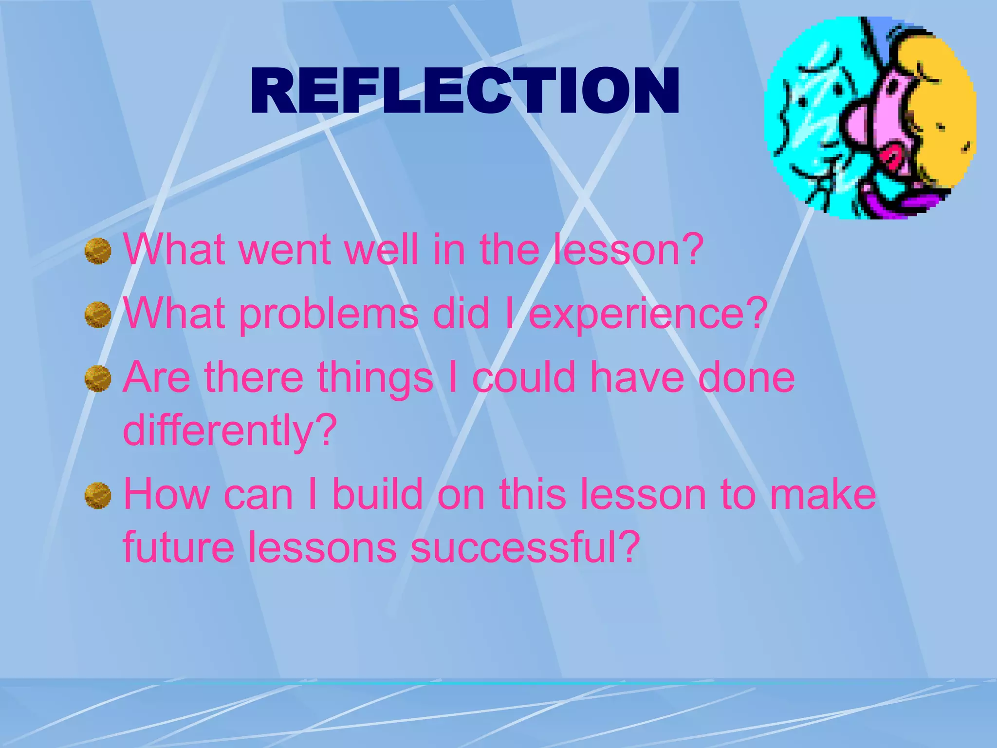 REFLECTION
What went well in the lesson?
What problems did I experience?
Are there things I could have done
differently?
How can I build on this lesson to make
future lessons successful?
 