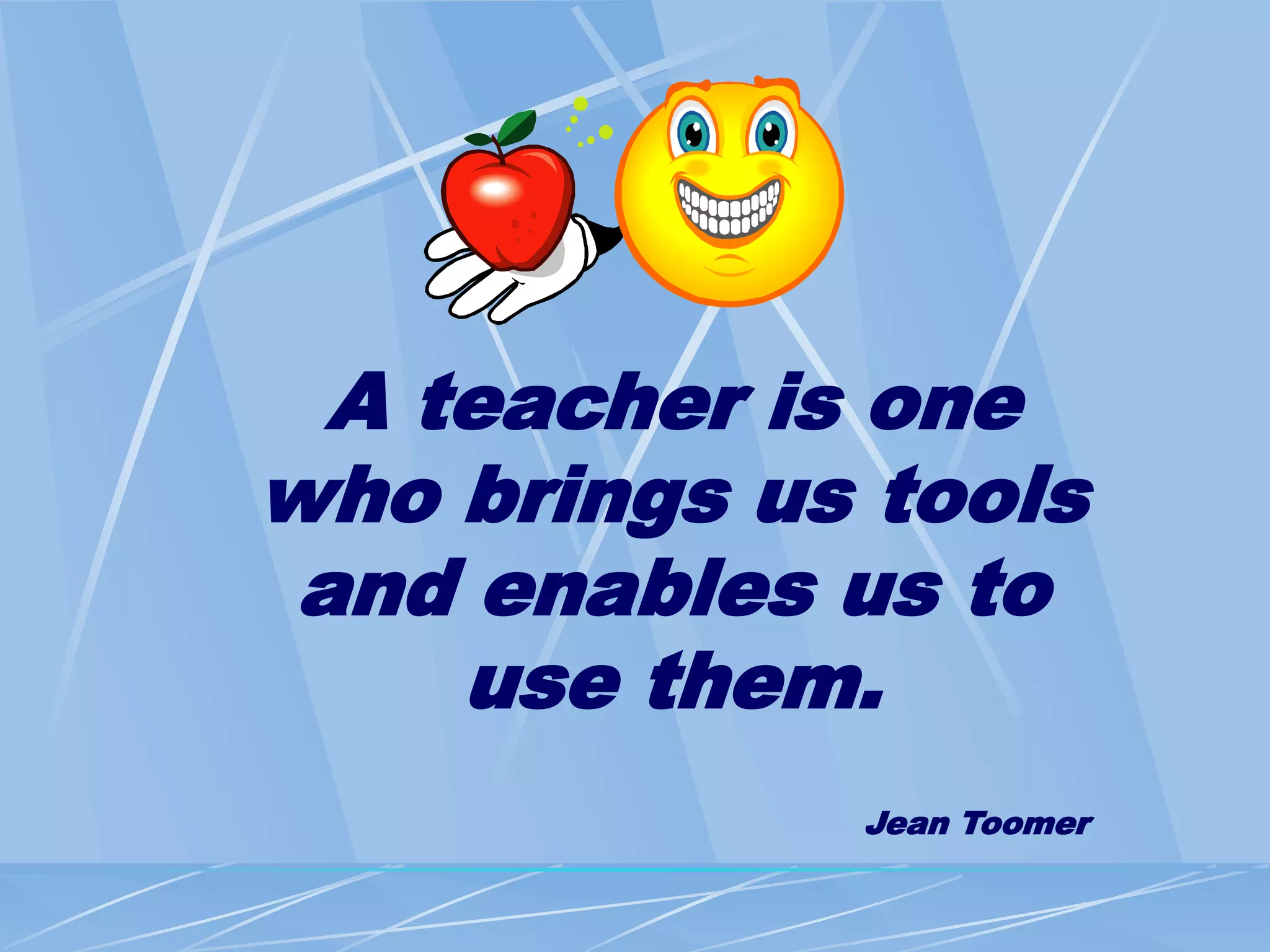 A teacher is one
who brings us tools
and enables us to
use them.
Jean Toomer
 