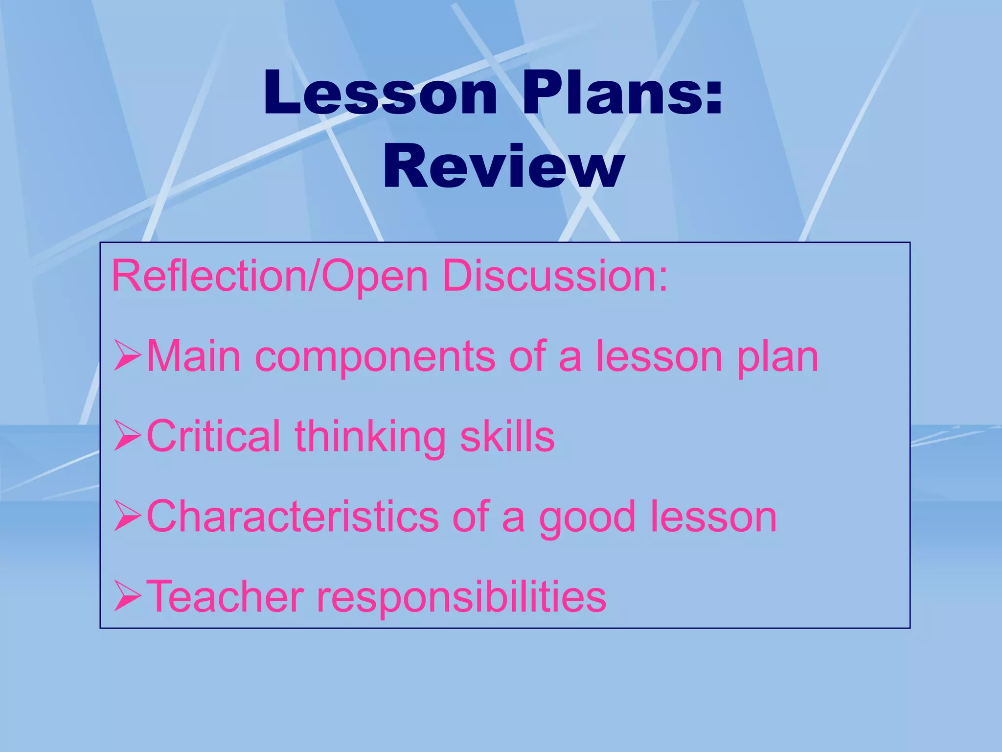 Lesson Plans:
Review
Reflection/Open Discussion:
Main components of a lesson plan
Critical thinking skills
Characteristics of a good lesson
Teacher responsibilities
 