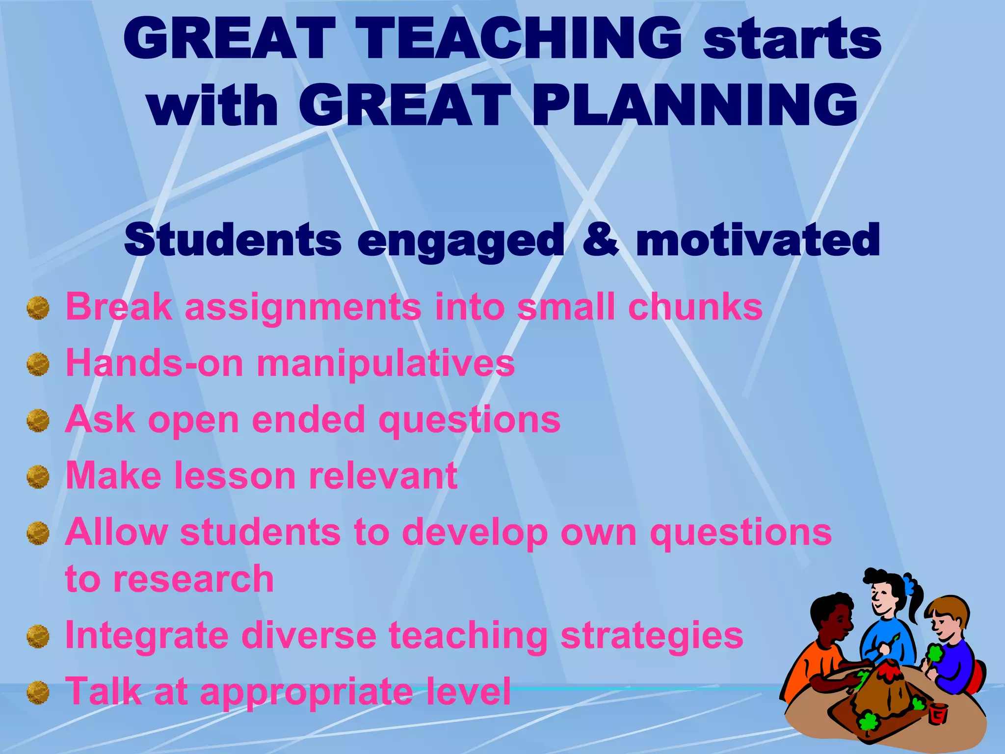 GREAT TEACHING starts
with GREAT PLANNING
Students engaged & motivated
Break assignments into small chunks
Hands-on manipulatives
Ask open ended questions
Make lesson relevant
Allow students to develop own questions
to research
Integrate diverse teaching strategies
Talk at appropriate level
 