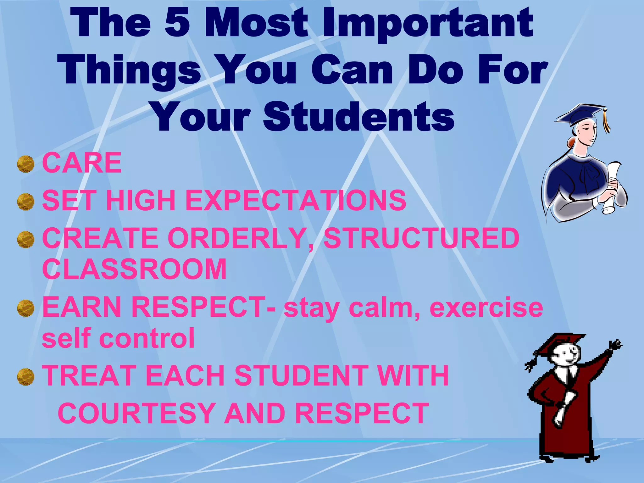 The 5 Most Important
Things You Can Do For
Your Students
CARE
SET HIGH EXPECTATIONS
CREATE ORDERLY, STRUCTURED
CLASSROOM
EARN RESPECT- stay calm, exercise
self control
TREAT EACH STUDENT WITH
COURTESY AND RESPECT
 