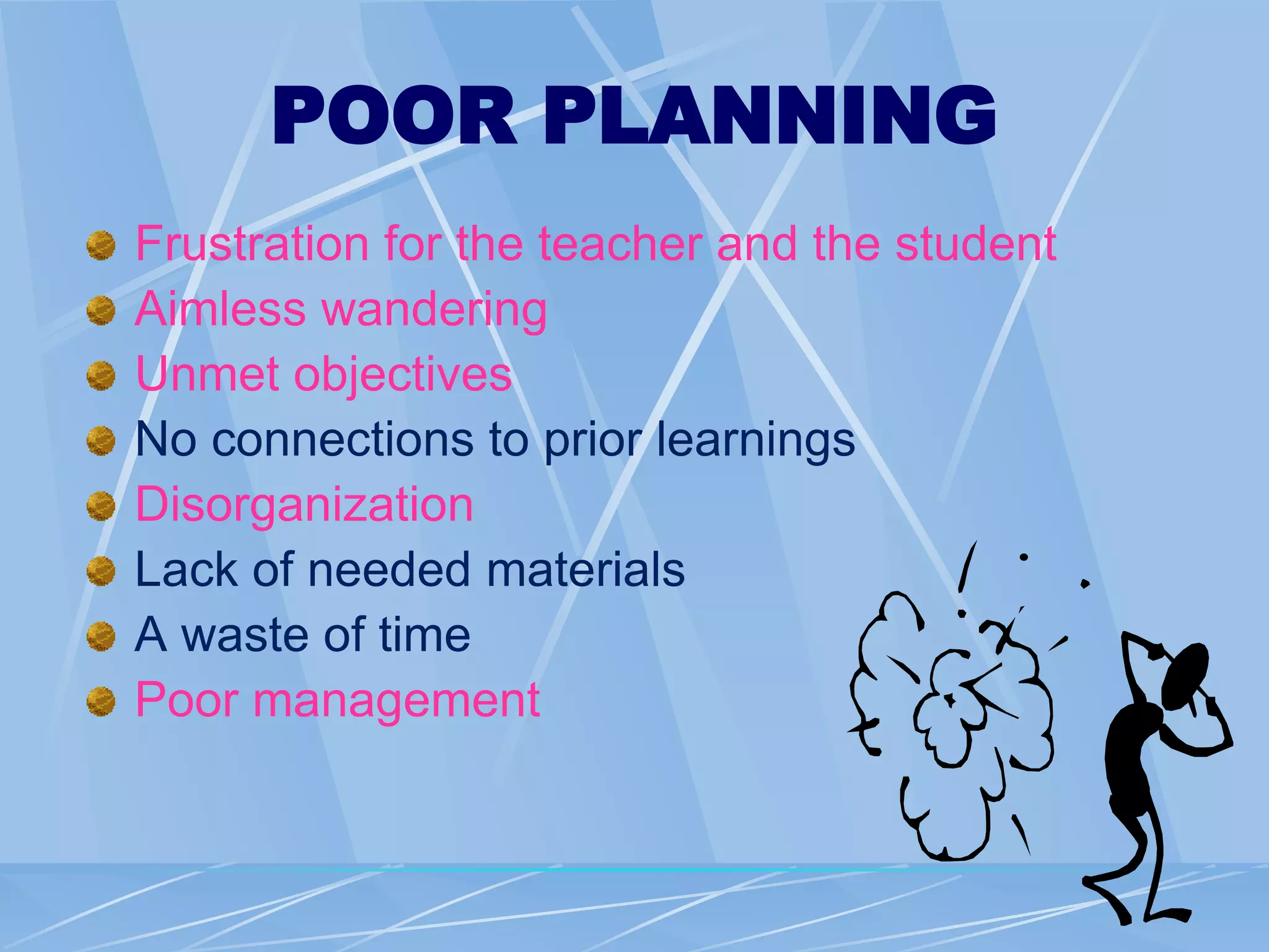 POOR PLANNING
Frustration for the teacher and the student
Aimless wandering
Unmet objectives
No connections to prior learnings
Disorganization
Lack of needed materials
A waste of time
Poor management
 