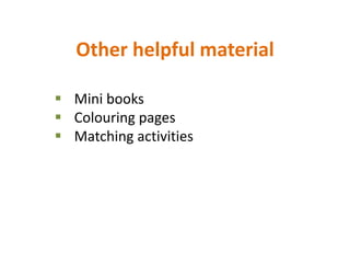 Other helpful material
 Mini books
 Colouring pages
 Matching activities
 