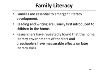 4K
Family Literacy
• Families are essential to emergent literacy
development.
• Reading and writing are usually first introduced to
children in the home.
• Researchers have repeatedly found that the home
literacy environments of toddlers and
preschoolers have measurable effects on later
literacy skills.
 