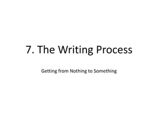 7. The Writing Process
Getting from Nothing to Something
 