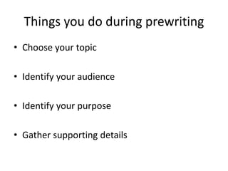 Things you do during prewriting
• Choose your topic
• Identify your audience
• Identify your purpose
• Gather supporting details
 