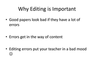 Why Editing is Important
• Good papers look bad if they have a lot of
errors
• Errors get in the way of content
• Editing errors put your teacher in a bad mood

 