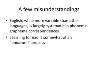 A few misunderstandings
• English, while more variable than other
languages, is largely systematic in phoneme-
grapheme correspondences
• Learning to read is somewhat of an
“unnatural” process
 