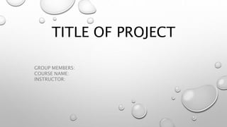 TITLE OF PROJECT
GROUP MEMBERS:
COURSE NAME:
INSTRUCTOR:
 