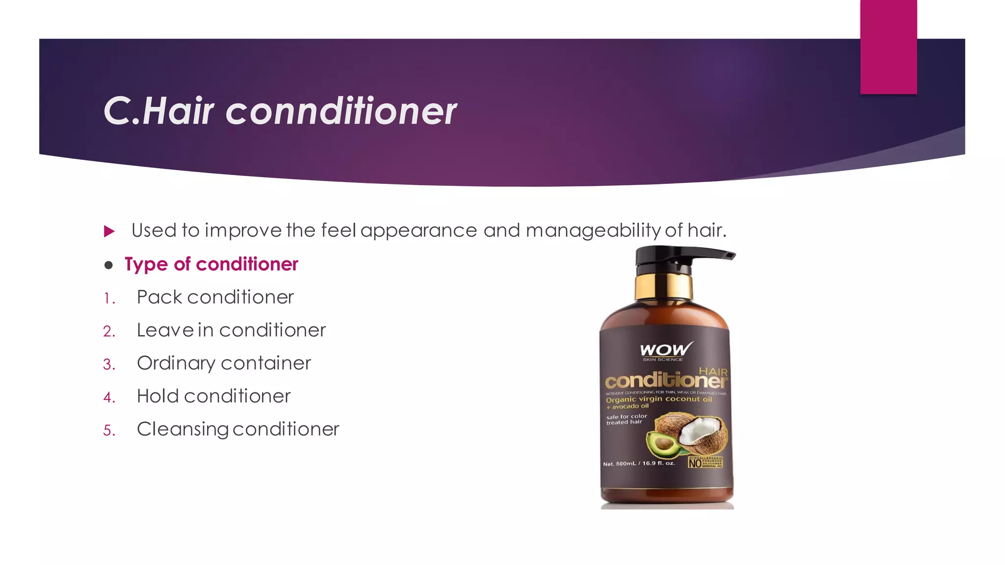 C.Hair connditioner
 Used to improve the feel appearance and manageability of hair.
● Type of conditioner
1. Pack conditioner
2. Leave in conditioner
3. Ordinary container
4. Hold conditioner
5. Cleansing conditioner
 