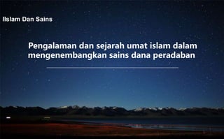 Pengalaman dan sejarah umat islam dalam
mengenembangkan sains dana peradaban
IIslam Dan Sains
 