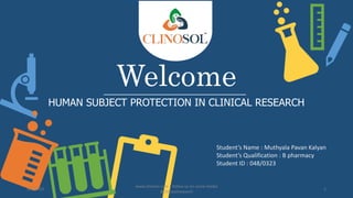 Welcome
HUMAN SUBJECT PROTECTION IN CLINICAL RESEARCH
Student’s Name : Muthyala Pavan Kalyan
Student’s Qualification : B pharmacy
Student ID : 048/0323
5/6/2023
www.clinosol.com | follow us on social media
@clinosolresearch
1
 