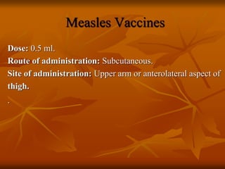 Measles Vaccines
Dose: 0.5 ml.
Route of administration: Subcutaneous.
Site of administration: Upper arm or anterolateral aspect of
thigh.
.
 