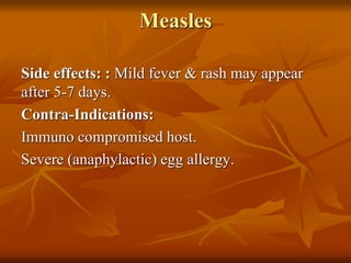 Measles
Side effects: : Mild fever & rash may appear
after 5-7 days.
Contra-Indications:
Immuno compromised host.
Severe (anaphylactic) egg allergy.
 