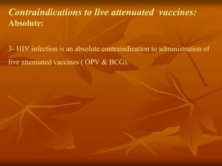 Contraindications to live attenuated vaccines:
Absolute:
3- HIV infection is an absolute contraindication to administration of
live attenuated vaccines ( OPV & BCG).
 