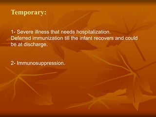 Temporary:
1- Severe illness that needs hospitalization.
Deferred immunization till the infant recovers and could
be at discharge.
2- Immunosuppression.
 
