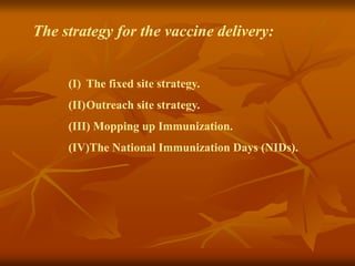 The strategy for the vaccine delivery:
(I) The fixed site strategy.
(II)Outreach site strategy.
(III) Mopping up Immunization.
(IV)The National Immunization Days (NIDs).
 