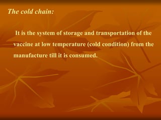 The cold chain:
It is the system of storage and transportation of the
vaccine at low temperature (cold condition) from the
manufacture till it is consumed.
 