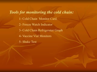 Tools for monitoring the cold chain:
1- Cold Chain Monitor Card.
2- Freeze Watch Indicator
3- Cold Chain Refrigerator Graph
4- Vaccine Vial Monitors
5- Shake Test
 