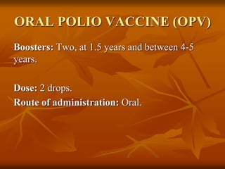 ORAL POLIO VACCINE (OPV)
Boosters: Two, at 1.5 years and between 4-5
years.
Dose: 2 drops.
Route of administration: Oral.
 