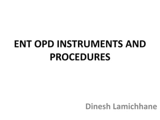 ENT OPD INSTRUMENTS AND
PROCEDURES
Dinesh Lamichhane
 